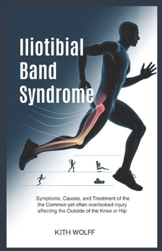 Iliotibial Band Syndrome: Symptoms, Causes, and Treatment of the Common Yet Often Overlooked Injury Affecting the Outside of the Knee or Hip