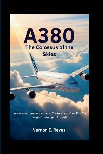 A380: The Colossus of the Skies: Engineering, Innovation, and the Journey of the World's Largest Passenger Aircraft