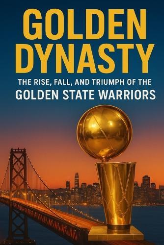 Golden Dynasty: The Rise, Fall, and Triumph of the Golden State Warriors