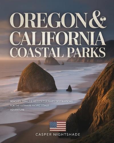 Oregon & California Coastal Parks: Beaches, Trails & Hidden Culinary Destinations for the Ultimate Pacific Coast Adventure