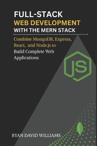 Full-Stack Web Development with the MERN Stack: Combine MongoDB, Express, React, and Node.js to Build Complete Web Applications