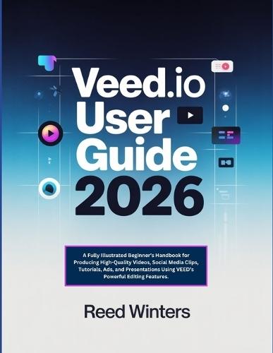 Veed.io User Guide 2026: A Fully Illustrated Beginner's Handbook for Producing High-Quality Videos, Social Media Clips, Tutorials, Ads, and Presentations Using VEED's Powerful Editing Features.