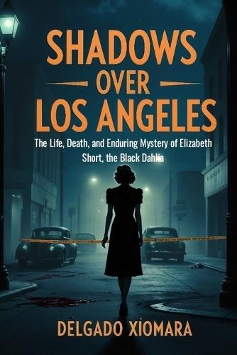 Shadows Over Los Angeles: The Life, Death and Enduring Mystery of Elizabeth Short, the Black Dahlia