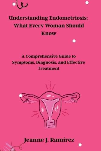 Understanding Endometriosis: What Every Woman Should Know: A Comprehensive Guide to Symptoms, Diagnosis, and Effective Treatment