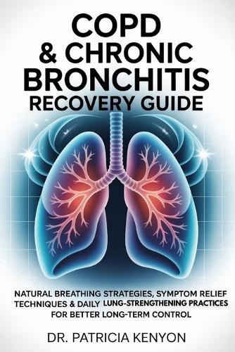Copd & Chronic Bronchitis Recovery Guide: Natural Breathing Strategies, Symptom Relief Techniques & Daily Lung-Strengthening Practices for Better Long-Term Control