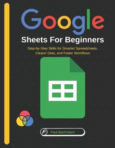 Google Sheets for Beginners: Step-by-Step Skills for Smarter Spreadsheets, Clearer Data, and Faster Workflows