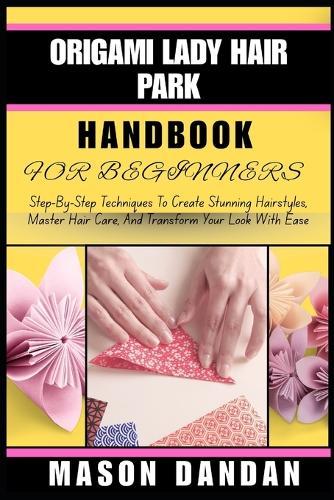 Origami Lady Hair Park Handbook for Beginner: Step-By-Step Techniques To Create Stunning Hairstyles, Master Hair Care, And Transform Your Look With Ease