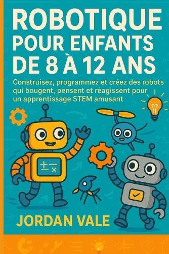 Robotique Pour Enfants de 8 À 12 ANS: Construisez, programmez et créez des robots qui bougent, pensent et réagissent pour un apprentissage STEM amusant