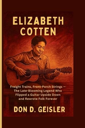 Elizabeth Cotten: Freight Trains, Front-Porch Strings - The Late-Blooming Legend Who Flipped a Guitar Upside Down and Rewrote Folk Forever