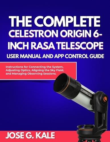 The Complete Celestron Origin 6-Inch RASA Telescope User Manual and App Control Guide: Instructions for Connecting the System, Adjusting Optics, Aligning the Sky Field, and Managing Observing Sessions
