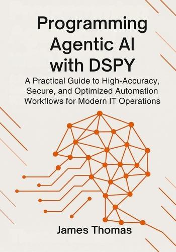 Programming Agentic AI with Dspy: A Practical Guide to High-Accuracy, Secure, and Optimized Automation Workflows for Modern IT Operations