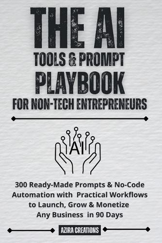 The AI Tools & Prompt Playbook for Non-Tech Entrepreneurs: 300 Ready-Made Prompts & No-Code Automation with Practical Workflows to Launch, Grow & Monetize Any Business in 90 Days