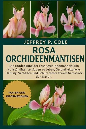 Rosa Orchideenmantisen: Die Entdeckung der rosa Orchideenmantis: Ein vollständiger Leitfaden zu Leben, Gesundheitspflege, Haltung, Verhalten und Schutz dieses floralen Nachahmers der Natur.