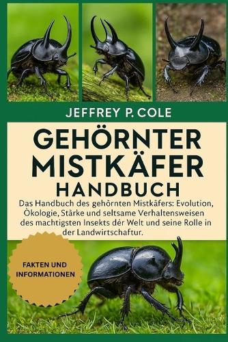 Gehörnter Mistkäfer: Das Handbuch des gehörnten Mistkäfers: Evolution, Ökologie, Stärke und seltsame Verhaltensweisen des mächtigsten Insekts der Welt und seine Rolle in der Landwirtschaft.