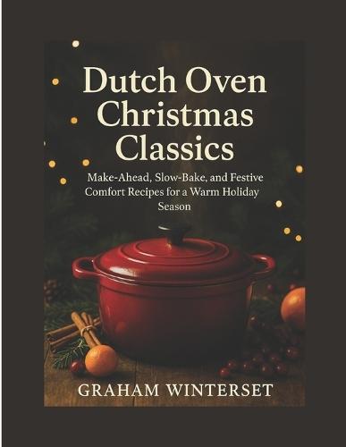 Dutch Oven Christmas Classics: Make-Ahead, Slow-Bake, and Festive Comfort Recipes for a Warm Holiday Season