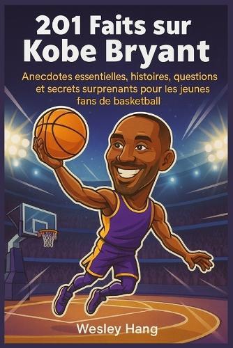 201 Faits sur Kobe Bryant: Anecdotes essentielles, histoires, questions et secrets surprenants pour les jeunes fans de basketball