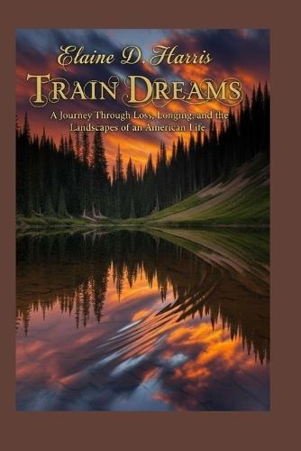 Train Dreams: A Journey Through Loss, Longing, and the Landscapes of an American Life