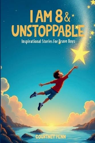 I Am 8 & Unstoppable: Inspirational Stories For Brave Boys: 13 Inspiring Tales About Friendship, Community, Confidence, Kindness, Empathy, Creativity, Neurodiversity, Growth Mindset & Resilience