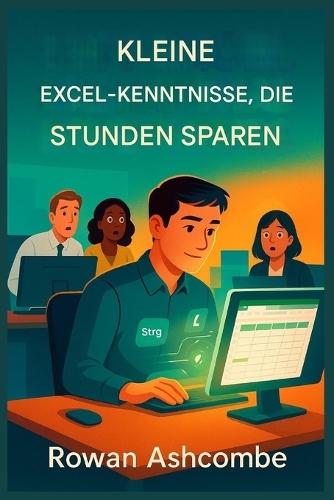 Kleine Excel-Kenntnisse, Die Stunden Sparen (GERMAN): Praktische Abkürzungen und intelligentere Techniken zur Steigerung der Produktivität und Optimierung Ihrer täglichen Arbeit
