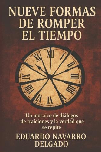Nueve Formas De Romper El Tiempo: Mosaico de diálogos, de traiciones y la verdad que se repite