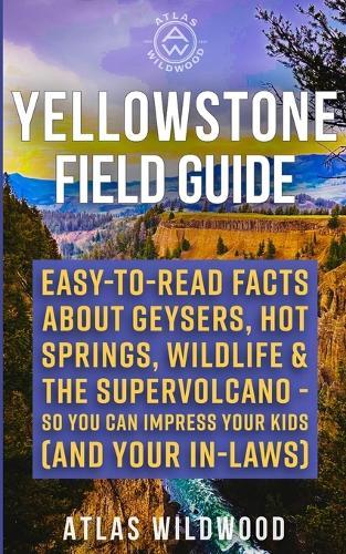 The Yellowstone Field Guide: Easy-to-Read Facts About Geysers, Hot Springs, Wildlife & the Supervolcano-So You Can Impress Your Kids (and Your In-Laws)