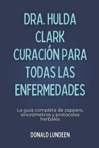 Dra. Hulda Clark Curación Para Todas Las Enfermedades: La guía completa de zappers, sincrómetros y protocolos herbales