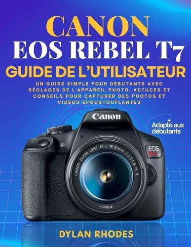 Canon EOS Rebel T7 Guide de l'Utilisateur: Un guide simple pour débutants avec réglages de l'appareil photo, astuces et conseils pour capturer des photos et vidéos époustouflantes