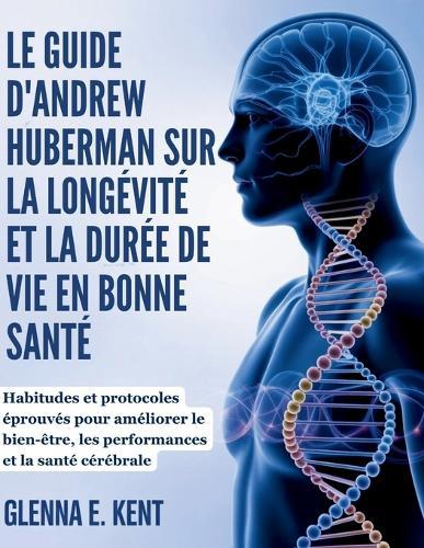 Le Guide d'Andrew Huberman Sur La Longévité Et La Durée de Vie En Bonne Santé: Habitudes et protocoles éprouvés pour améliorer le bien-être, les performances et la santé cérébrale