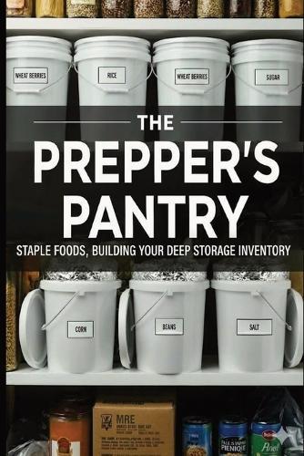 The Prepper's Pantry: Staple Foods, Building your deep storage inventory.: Build The Perfect Emergency Pantry & Survive Disaster with Expert Short & Long-Term Food Preservation, start and maintain your deep storage pantry, recipes and inventory forms