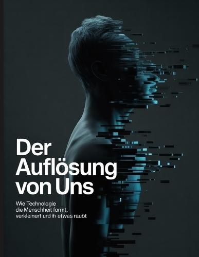 Der Auflösung von Uns: Wie Technologie die Menschheit formt, verkleinert und ihr etwas raubt