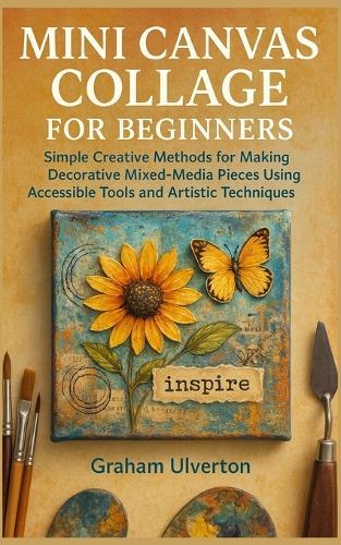 Mini Canvas Collage for Beginners: Simple Creative Methods for Making Decorative Mixed-Media Pieces Using Accessible Tools and Artistic Techniques