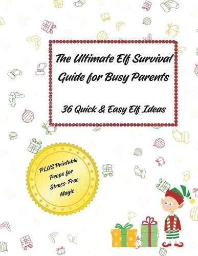The Ultimate Elf Survival Guide for Busy Parents: 36 Quick & Easy Elf Ideas PLUS Printable Props for Stress-Free Magic