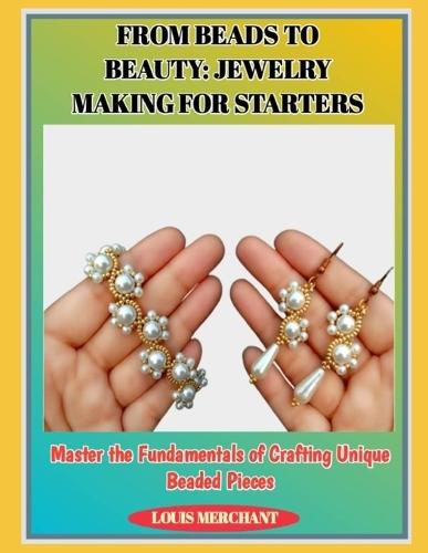From Beads to Beauty: JEWELRY MAKING FOR STARTERS : Master the Fundamentals of Crafting Unique Beaded Pieces