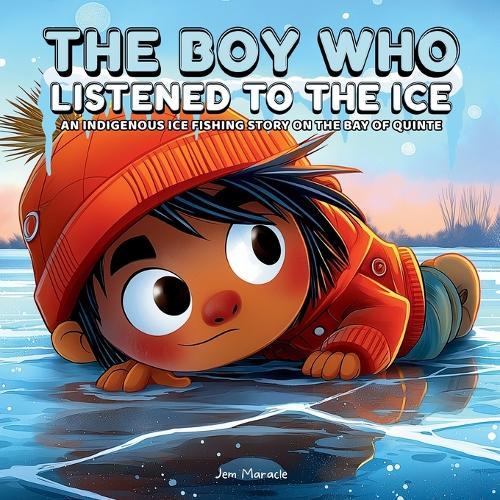 The Boy Who Listened to the Ice: An Indigenous Ice Fishing Adventure on the Bay of Quinte A Heartwarming Indigenous Children's Story About Courage, Respect, and Ice Fishing on the Bay of Quinte