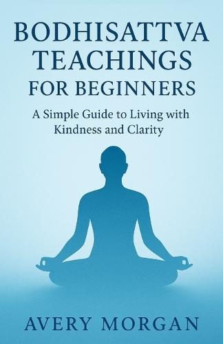 Bodhisattva Teachings for Beginners: A Simple Guide to Living with Kindness and Clarity
