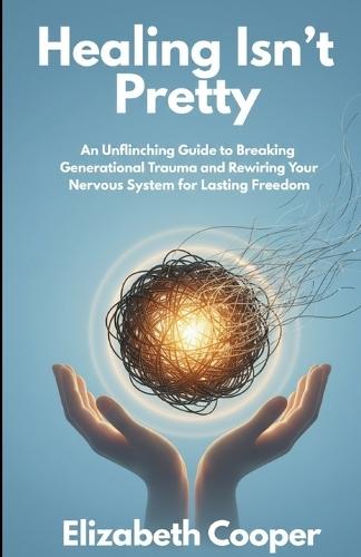 Healing Isn't Pretty: An Unflinching Guide to Breaking Generational Trauma and Rewiring Your Nervous System for Lasting Freedom.