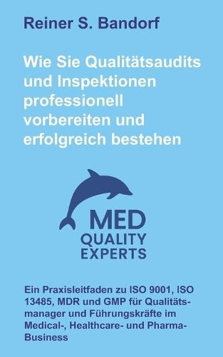 Wie Sie Qualitätsaudits und Inspektionen professionell vorbereiten und erfolgreich bestehen: Ein Praxisleitfaden zu ISO 9001, ISO 13485, MDR und GMP für Qualitätsmanager und Führungskräfte im Medical-, Healthcare- und Pharma-Business