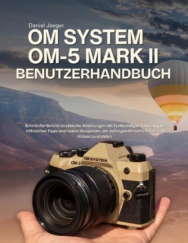 OM System OM-5 Mark II Benutzerhandbuch: Schritt-für-Schritt-praktische Anleitungen mit fachkundigen Ratschlägen, hilfreichen Tipps und realen Beispielen, um außergewöhnliche Fotos und Videos zu erzielen
