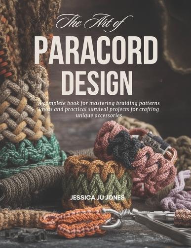 The Art of Paracord Design: A complete book for mastering braiding patterns knots and practical survival projects for crafting unique accessories