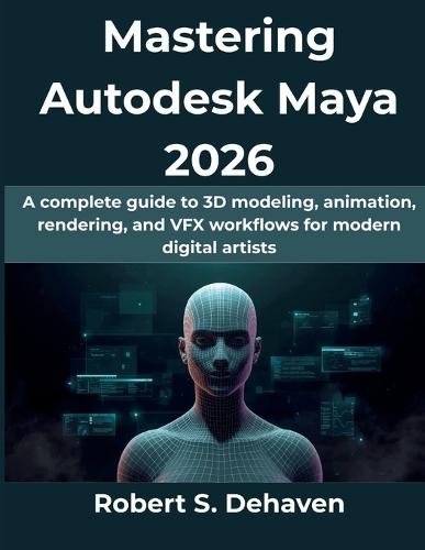 Mastering Autodesk Maya 2026: A complete guide to 3D modeling, animation, rendering, and VFX workflows for modern digital artists