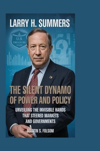 Larry H. Summers: The Silent Dynamo of Power and Policy: Unveiling the Invisible Hands That Steered Markets and Governments