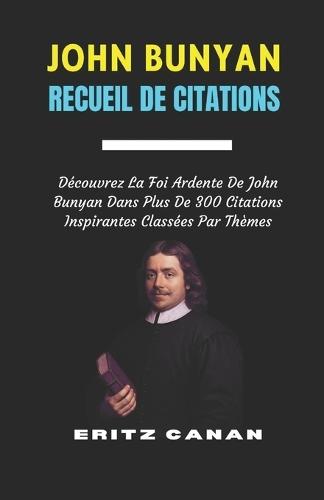 John Bunyan Recueil de Citations: Découvrez La Foi Ardente De John Bunyan Dans Plus De 300 Citations Inspirantes Classées Par Thèmes