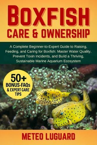 Boxfish Care & Ownership: A Complete Beginner-to-Expert Guide to Raising, Feeding, and Caring for Boxfish: Master Water Quality, Prevent Toxin Incidents, and Build a Thriving, Sustainable Marine Aquarium Ecosystem