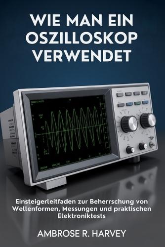 Wie Man Ein Oszilloskop Verwendet: Einsteigerleitfaden zur Beherrschung von Wellenformen, Messungen und praktischen Elektroniktests