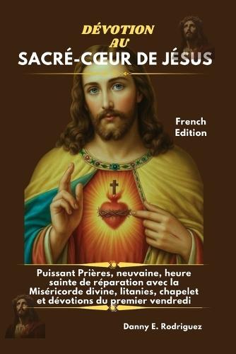 Dévotion Au Sacré-Coeur de Jésus: Puissant Prières, neuvaine, heure sainte de réparation avec la Miséricorde divine, litanies, chapelet et dévotions du premier vendredi