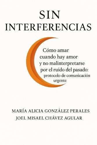 Sin Interferencias: Cómo amar cuando hay amor y no mal interpretarse por el ruido del pasado: protocolo de comunicación urgente