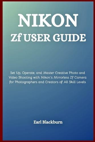 Nikon Zf User Guide: Set Up, Operate, and Master Creative Photo and Video Shooting with Nikon's Mirrorless Zf Camera for Photographers and Creators of All Skill Levels