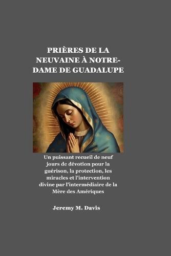 Prières de la Neuvaine À Notre-Dame de Guadalupe: Un puissant recueil de neuf jours de dévotion pour la guérison, la protection, les miracles et l'intervention divine par l'intermédiaire de la Mère de