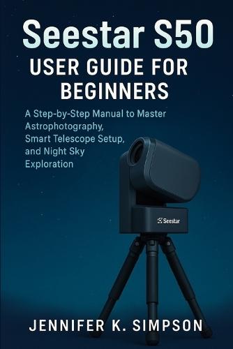 ZWO Seestar S50 User Guide for Beginners: A Step-by-Step Manual to Master Astrophotography, Smart Telescope Setup, and Night Sky Exploration