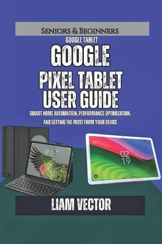 Google Pixel Tablet User Guide: Smart Home Automation, Performance Optimization, and Getting the Most from Your Device